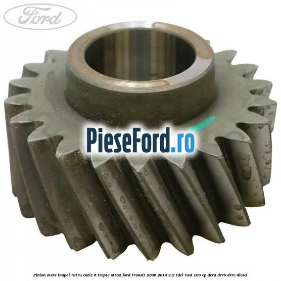 Pinion mers inapoi netru cutie 6 trepte MT82 Ford Transit 2006-2014 2.2 TDCi RWD 100 cp DRRA, DRRB, DRRC diesel