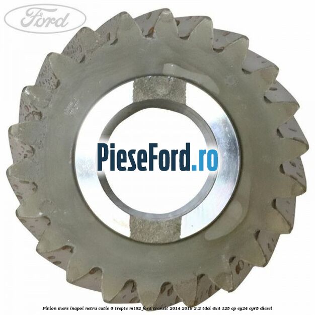Pinion mers inapoi netru cutie 6 trepte MT82 Ford Transit 2014-2018 2.2 TDCi 4x4 125 cp Pinion mers inapoi netru cutie 6 trepte MT82 Ford Transit 2014-2018 2.2 TDCi 4x4 125 cp CY24, CYR5 diesel