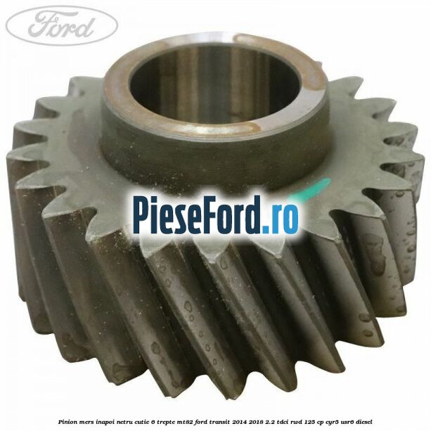 Pinion mers inapoi netru cutie 6 trepte MT82 Ford Transit 2014-2018 2.2 TDCi RWD 125 cp Pinion mers inapoi netru cutie 6 trepte MT82 Ford Transit 2014-2018 2.2 TDCi RWD 125 cp CYR5, USR6 diesel
