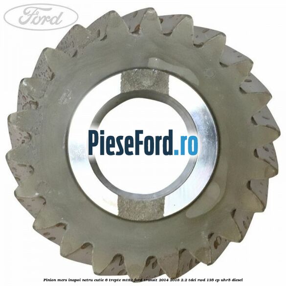 Pinion mers inapoi netru cutie 6 trepte MT82 Ford Transit 2014-2018 2.2 TDCi RWD 135 cp UHR5 diesel