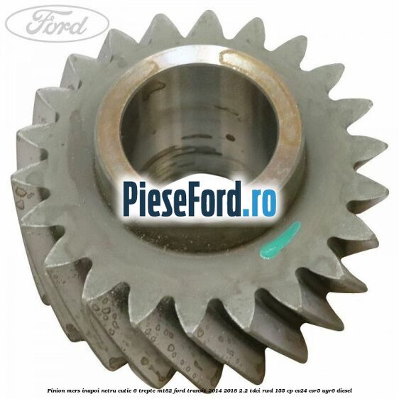 Pinion mers inapoi netru cutie 6 trepte MT82 Ford Transit 2014-2018 2.2 TDCi RWD 155 cp Pinion mers inapoi netru cutie 6 trepte MT82 Ford Transit 2014-2018 2.2 TDCi RWD 155 cp CV24, CVR5, UYR6 diesel