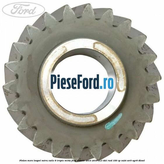 Pinion mers inapoi netru cutie 6 trepte MT82 Ford Transit 2014-2018 2.2 TDCi RWD 155 cp Pinion mers inapoi netru cutie 6 trepte MT82 Ford Transit 2014-2018 2.2 TDCi RWD 155 cp CV24, CVR5, UYR6 diesel
