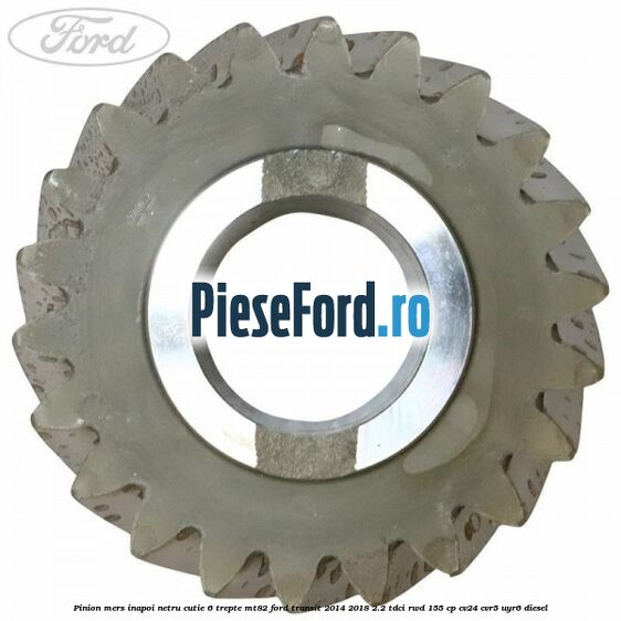 Pinion mers inapoi netru cutie 6 trepte MT82 Ford Transit 2014-2018 2.2 TDCi RWD 155 cp Pinion mers inapoi netru cutie 6 trepte MT82 Ford Transit 2014-2018 2.2 TDCi RWD 155 cp CV24, CVR5, UYR6 diesel