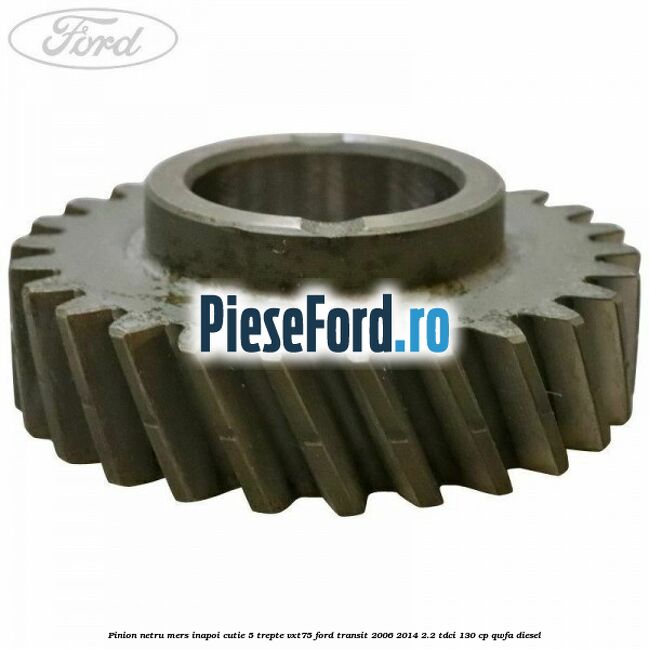 Pinion netru mers inapoi cutie 5 trepte VXT75 Ford Transit 2006-2014 2.2 TDCi 130 cp QWFA diesel