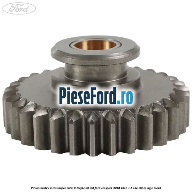 Pinion neutru mers inapoi cutie 5 trepte B5/IB5 Ford EcoSport 2013-2018 1.5 TDCi 90 cp Pinion neutru mers inapoi cutie 5 trepte B5/IB5 Ford EcoSport 2013-2018 1.5 TDCi 90 cp UGJE diesel
