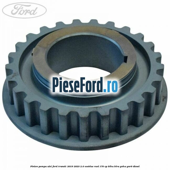 Pinion pompa ulei Ford Transit 2019-2023 2.0 EcoBlue RWD 170 cp BLHA, BLRA, YNHA, YNR6 diesel