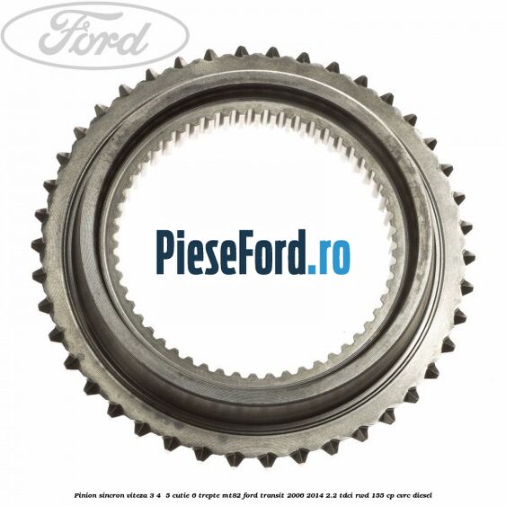Pinion sincron viteza 3, 4 , 5 cutie 6 trepte MT82 Ford Transit 2006-2014 2.2 TDCi RWD 155 cp Pinion sincron viteza 3, 4 , 5 cutie 6 trepte MT82 Ford Transit 2006-2014 2.2 TDCi RWD 155 cp CVRC diesel