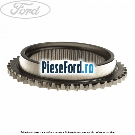 Pinion sincron viteza 3, 4 , 5 cutie 6 trepte MT82 Ford Transit 2006-2014 2.2 TDCi RWD 155 cp Pinion sincron viteza 3, 4 , 5 cutie 6 trepte MT82 Ford Transit 2006-2014 2.2 TDCi RWD 155 cp CVRC diesel