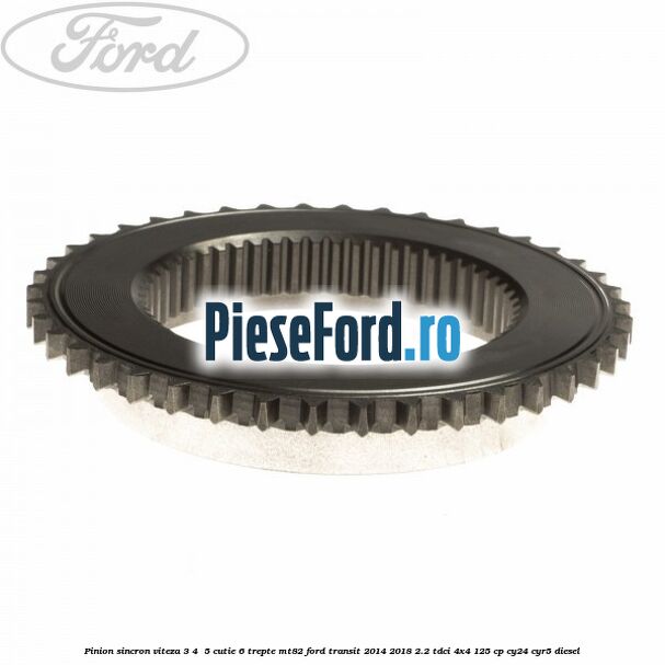 Pinion sincron viteza 3, 4 , 5 cutie 6 trepte MT82 Ford Transit 2014-2018 2.2 TDCi 4x4 125 cp CY24, CYR5 diesel