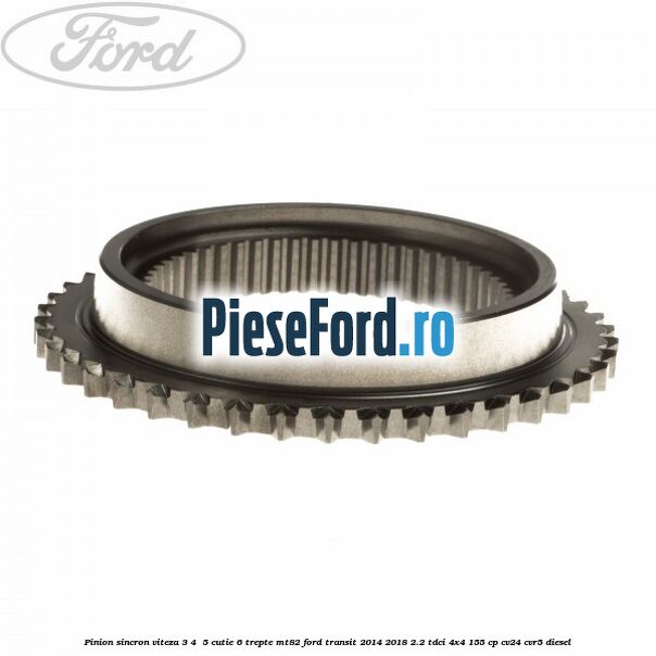 Pinion sincron viteza 3, 4 , 5 cutie 6 trepte MT82 Ford Transit 2014-2018 2.2 TDCi 4x4 155 cp CV24, CVR5 diesel