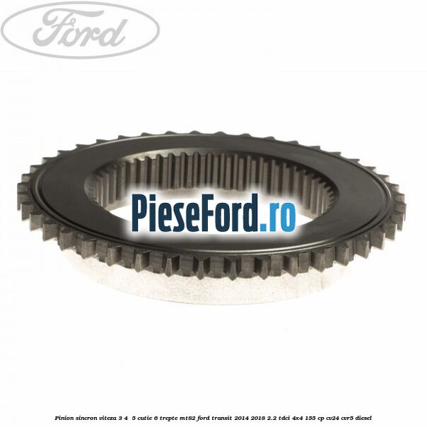 Pinion sincron viteza 3, 4 , 5 cutie 6 trepte MT82 Ford Transit 2014-2018 2.2 TDCi 4x4 155 cp CV24, CVR5 diesel