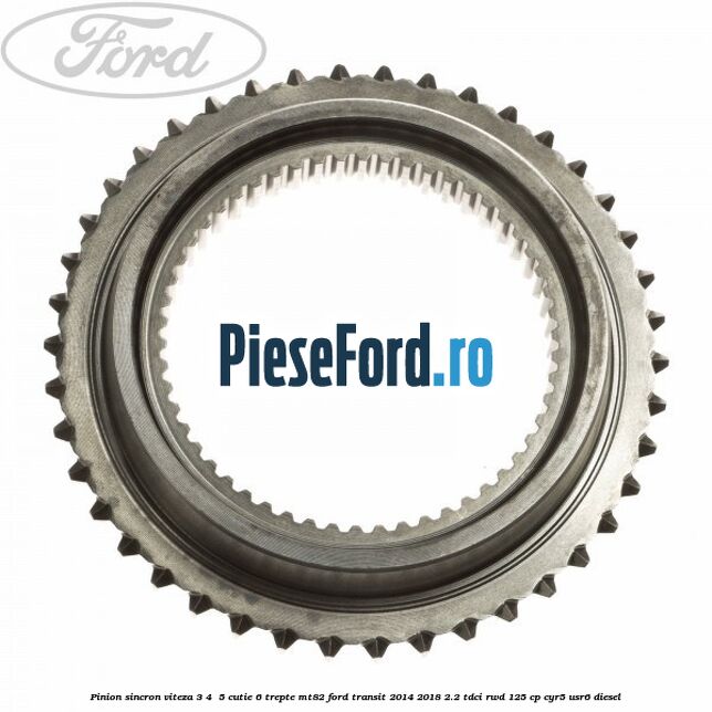 Pinion sincron viteza 3, 4 , 5 cutie 6 trepte MT82 Ford Transit 2014-2018 2.2 TDCi RWD 125 cp CYR5, USR6 diesel