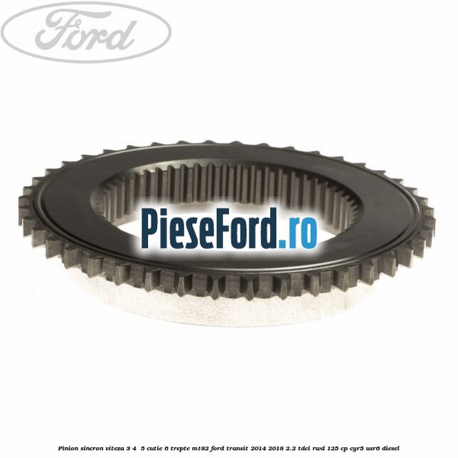 Pinion sincron viteza 3, 4 , 5 cutie 6 trepte MT82 Ford Transit 2014-2018 2.2 TDCi RWD 125 cp CYR5, USR6 diesel