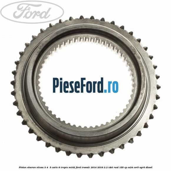 Pinion sincron viteza 3, 4 , 5 cutie 6 trepte MT82 Ford Transit 2014-2018 2.2 TDCi RWD 155 cp CV24, CVR5, UYR6 diesel
