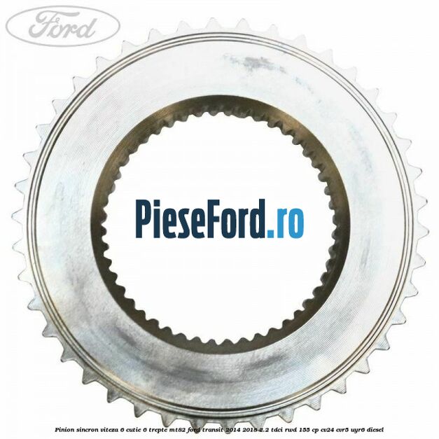 Pinion sincron viteza 6 cutie 6 trepte MT82 Ford Transit 2014-2018 2.2 TDCi RWD 155 cp CV24, CVR5, UYR6 diesel