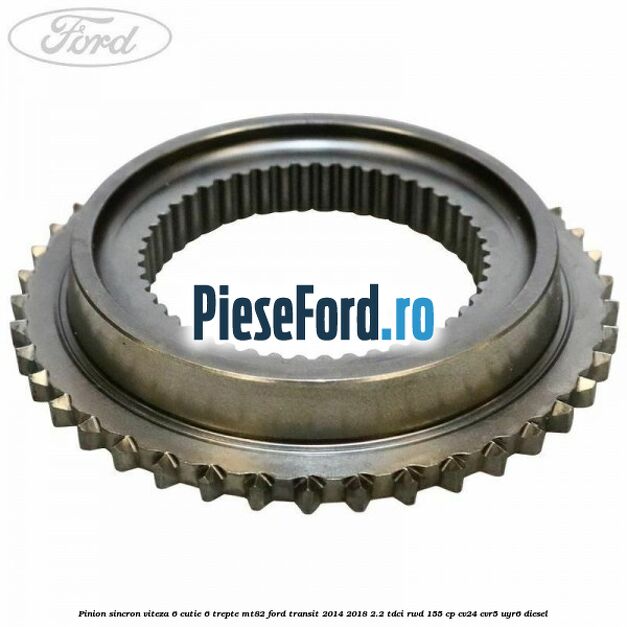 Pinion sincron viteza 6 cutie 6 trepte MT82 Ford Transit 2014-2018 2.2 TDCi RWD 155 cp CV24, CVR5, UYR6 diesel