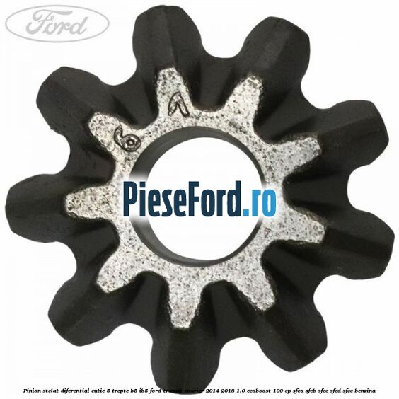 Pinion stelat diferential cutie 5 trepte B5/IB5 Ford Transit Courier 2014-2018 1.0 EcoBoost 100 cp Pinion stelat diferential cutie 5 trepte B5/IB5 Ford Transit Courier 2014-2018 1.0 EcoBoost 100 cp SFCA, SFCB, SFCC, SFCD, SFCE benzina