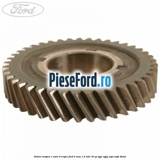 Pinion treapta 1 cutie 6 trepte Ford B-Max 1.5 TDCi 75 cp UGJC, UGJG, XUJA, XUJB diesel