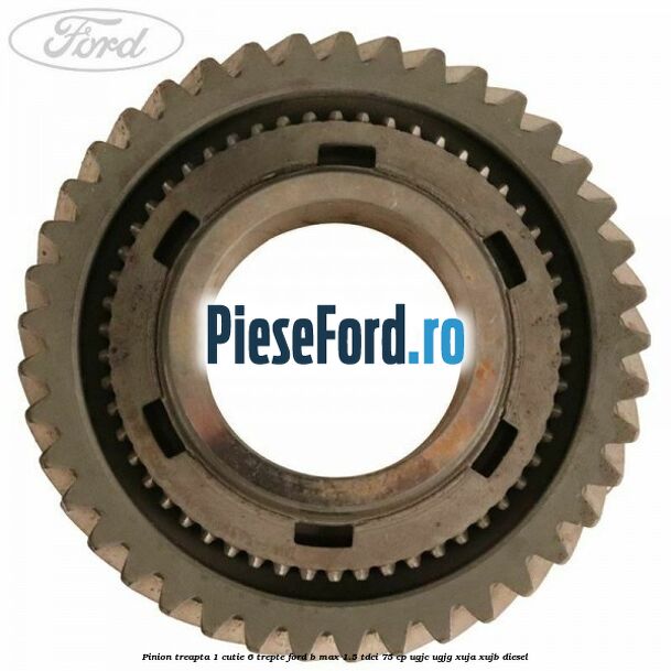 Pinion treapta 1 cutie 6 trepte Ford B-Max 1.5 TDCi 75 cp UGJC, UGJG, XUJA, XUJB diesel