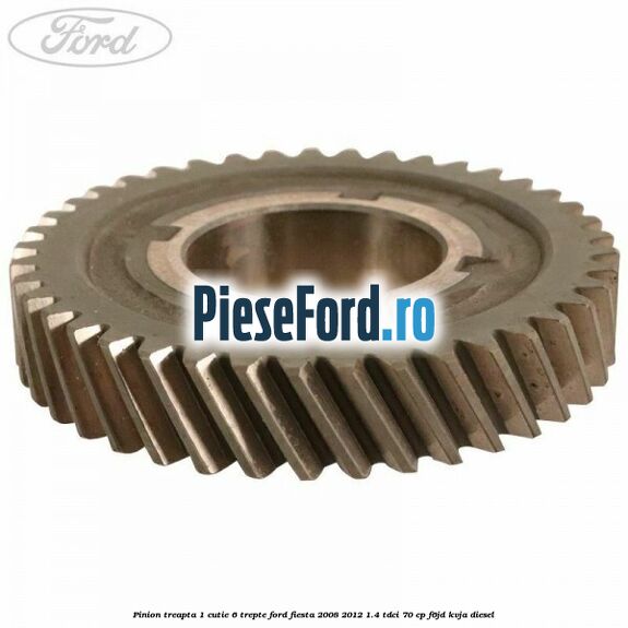Pinion treapta 1 cutie 6 trepte Ford Fiesta 2008-2012 1.4 TDCi 70 cp F6JD, KVJA diesel