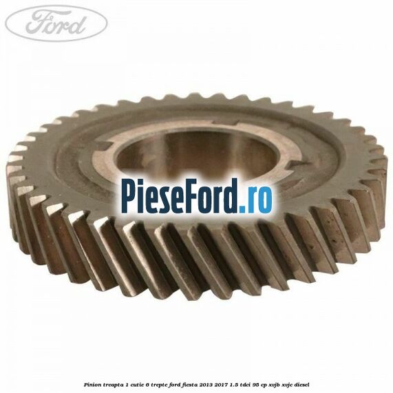 Pinion treapta 1 cutie 6 trepte Ford Fiesta 2013-2017 1.5 TDCi 95 cp XVJB, XVJC diesel