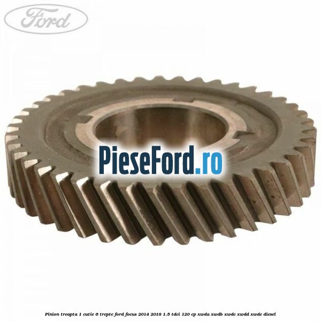 Pinion treapta 1 cutie 6 trepte Ford Focus 2014-2018 1.5 TDCi 120 cp XWDA, XWDB, XWDC, XWDD, XWDE diesel