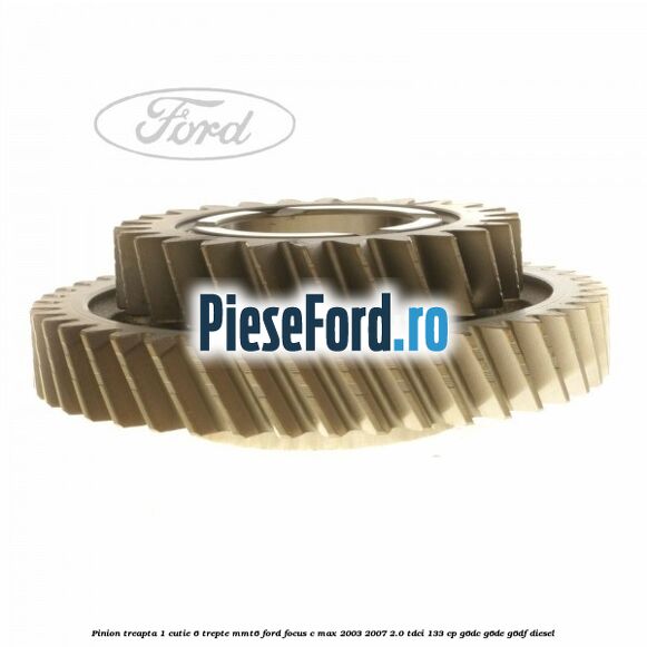 Pinion treapta 1 cutie 6 trepte MMT6 Ford Focus C-Max 2003-2007 2.0 TDCi 133 cp G6DC, G6DE, G6DF diesel