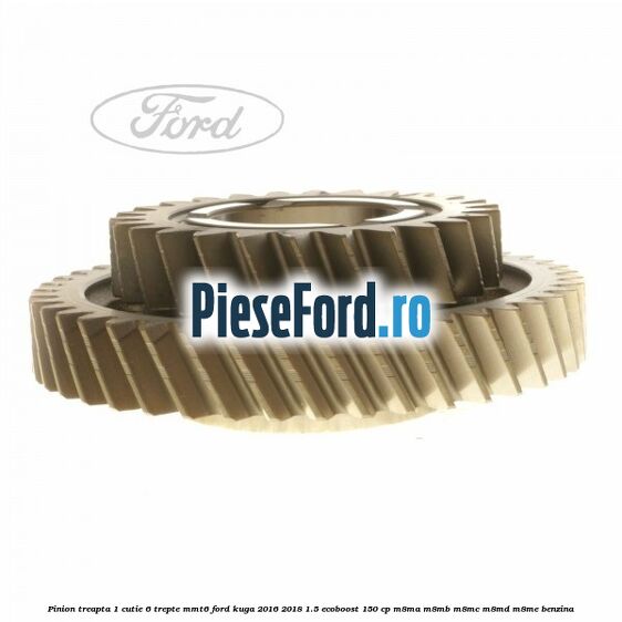 Pinion treapta 1 cutie 6 trepte MMT6 Ford Kuga 2016-2018 1.5 EcoBoost 150 cp M8MA, M8MB, M8MC, M8MD, M8ME benzina