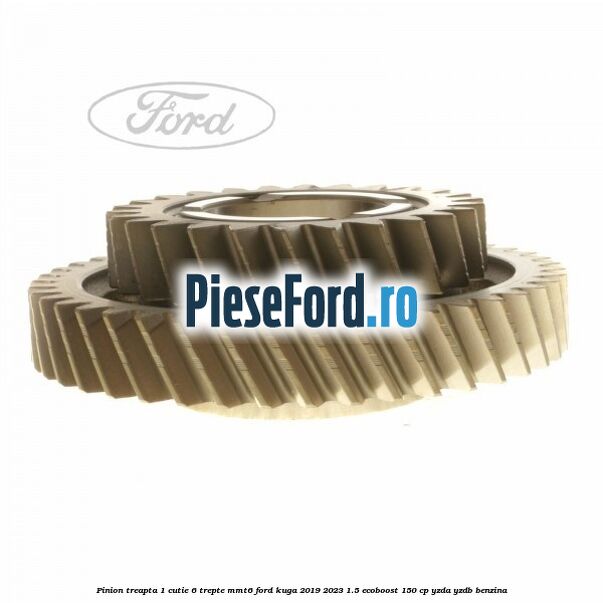 Pinion treapta 1 cutie 6 trepte MMT6 Ford Kuga 2019-2023 1.5 EcoBoost 150 cp YZDA, YZDB benzina