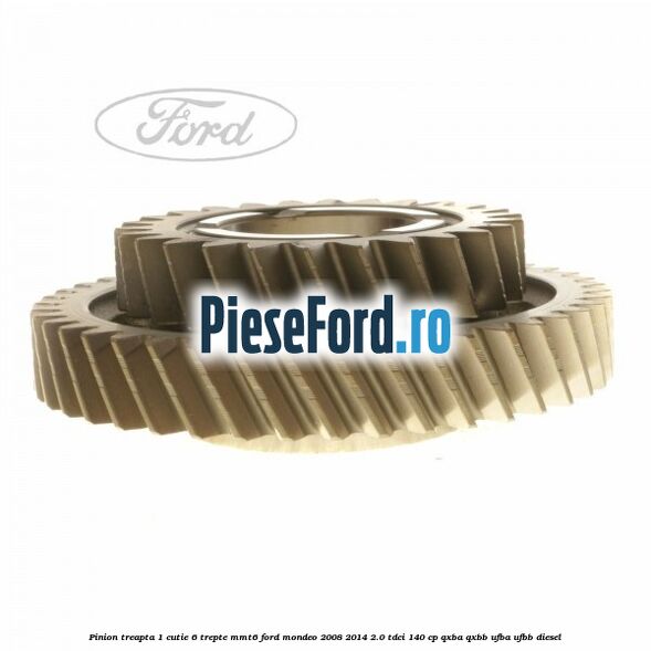 Pinion treapta 1 cutie 6 trepte MMT6 Ford Mondeo 2008-2014 2.0 TDCi 140 cp QXBA, QXBB, UFBA, UFBB diesel