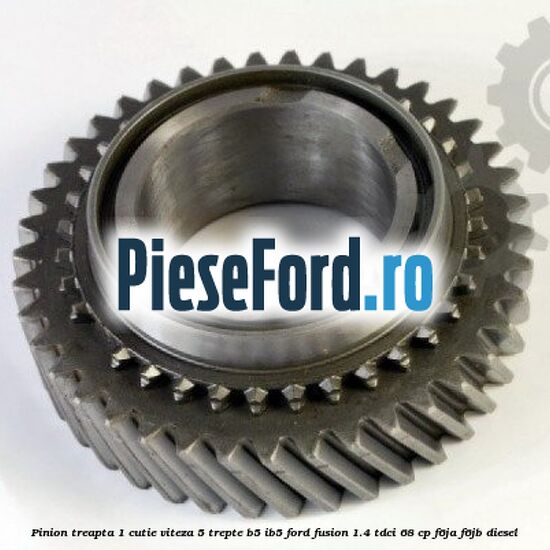 Pinion treapta 1 cutie viteza 5 trepte B5/IB5 Ford Fusion 1.4 TDCi 68 cp F6JA, F6JB diesel