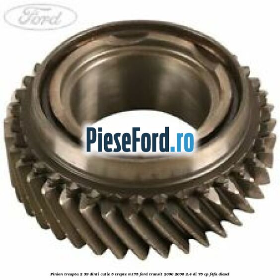 Pinion treapta 2 39 dinti cutie 5 trepte MT75 Ford Transit 2000-2006 2.4 DI 75 cp F4FA diesel