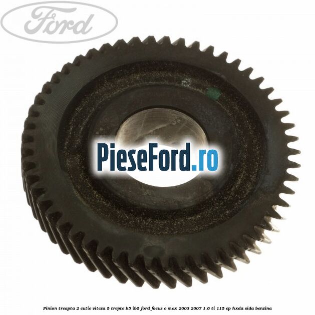 Pinion treapta 2 cutie viteza 5 trepte B5/IB5 Ford Focus C-Max 2003-2007 1.6 Ti 115 cp Pinion treapta 2 cutie viteza 5 trepte B5/IB5 Ford Focus C-Max 2003-2007 1.6 Ti 115 cp HXDA, SIDA benzina
