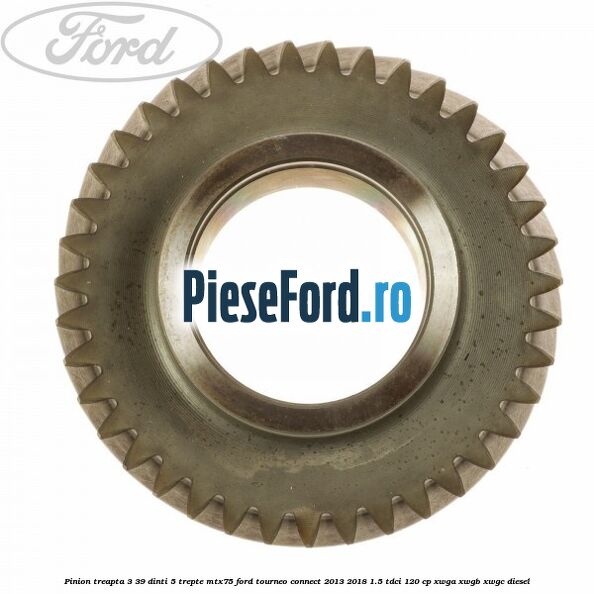 Pinion treapta 3 39 dinti 5 trepte MTX75 Ford Tourneo Connect 2013-2018 1.5 TDCi 120 cp XWGA, XWGB, XWGC diesel