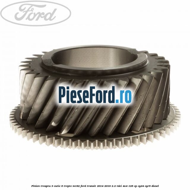 Pinion treapta 3 cutie 6 trepte MT82 Ford Transit 2014-2018 2.2 TDCi 4x4 125 cp Pinion treapta 3 cutie 6 trepte MT82 Ford Transit 2014-2018 2.2 TDCi 4x4 125 cp CY24, CYR5 diesel