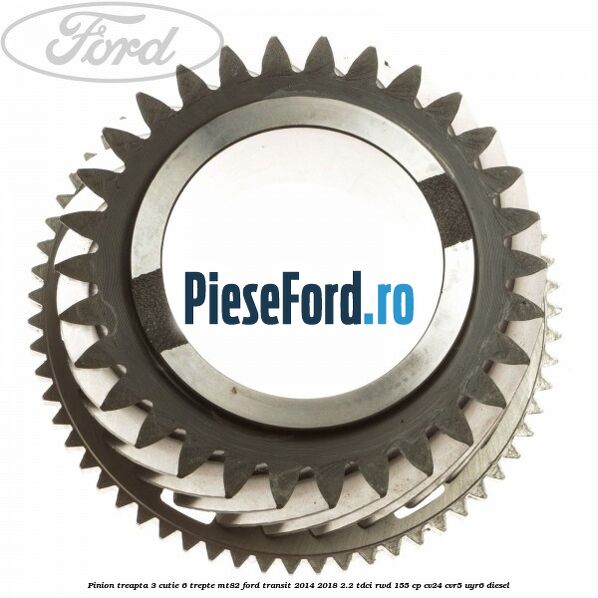 Pinion treapta 3 cutie 6 trepte MT82 Ford Transit 2014-2018 2.2 TDCi RWD 155 cp CV24, CVR5, UYR6 diesel