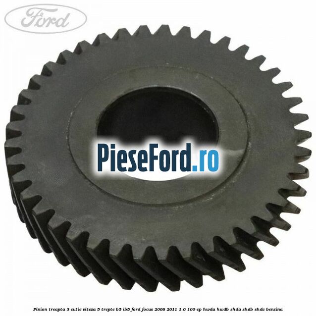 Pinion treapta 3 cutie viteza 5 trepte B5/IB5 Ford Focus 2008-2011 1.6 100 cp Pinion treapta 3 cutie viteza 5 trepte B5/IB5 Ford Focus 2008-2011 1.6 100 cp HWDA, HWDB, SHDA, SHDB, SHDC benzina