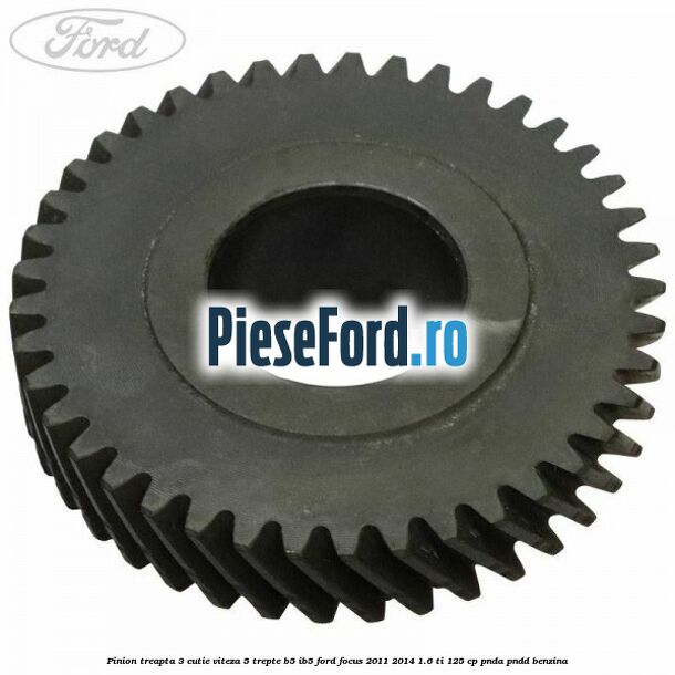 Pinion treapta 3 cutie viteza 5 trepte B5/IB5 Ford Focus 2011-2014 1.6 Ti 125 cp PNDA, PNDD benzina