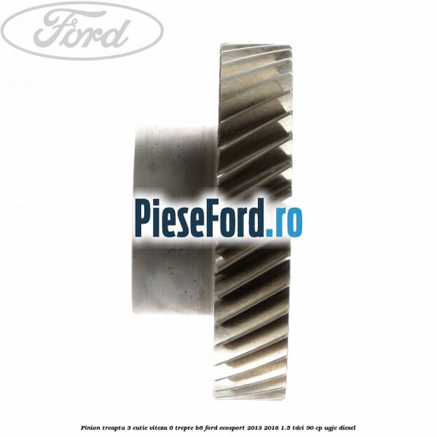 Pinion treapta 3 cutie viteza 6 trepte B6 Ford EcoSport 2013-2018 1.5 TDCi 90 cp UGJE diesel