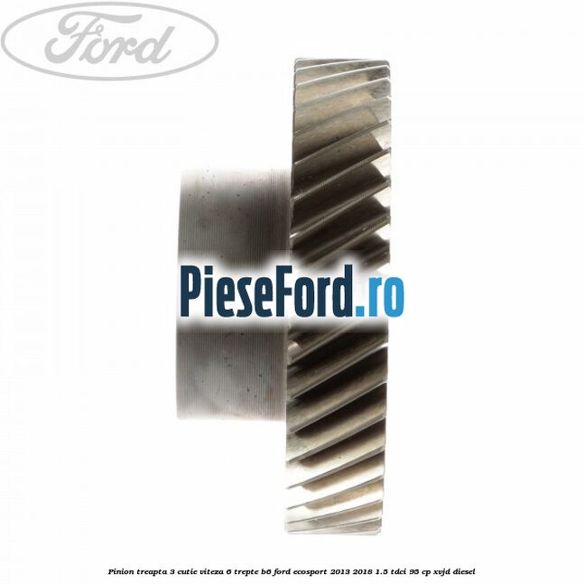 Pinion treapta 3 cutie viteza 6 trepte B6 Ford EcoSport 2013-2018 1.5 TDCi 95 cp XVJD diesel