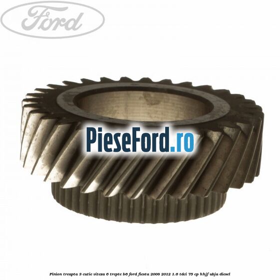 Pinion treapta 3 cutie viteza 6 trepte B6 Ford Fiesta 2008-2012 1.6 TDCi 75 cp HHJF, UBJA diesel