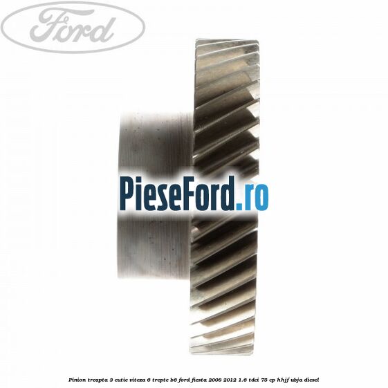 Pinion treapta 3 cutie viteza 6 trepte B6 Ford Fiesta 2008-2012 1.6 TDCi 75 cp HHJF, UBJA diesel
