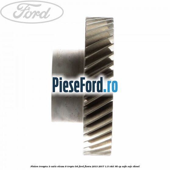 Pinion treapta 3 cutie viteza 6 trepte B6 Ford Fiesta 2013-2017 1.5 TDCi 95 cp XVJB, XVJC diesel