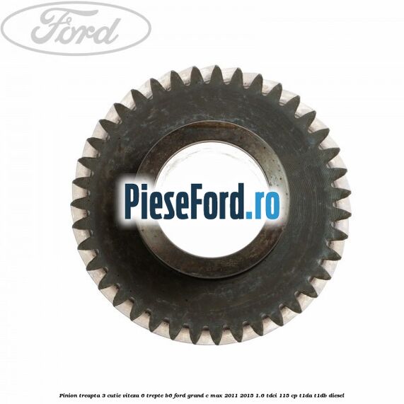 Pinion treapta 3 cutie viteza 6 trepte B6 Ford Grand C-Max 2011-2015 1.6 TDCi 115 cp Pinion treapta 3 cutie viteza 6 trepte B6 Ford Grand C-Max 2011-2015 1.6 TDCi 115 cp T1DA, T1DB diesel