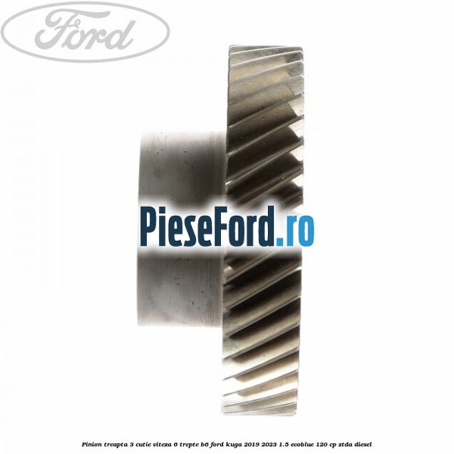 Pinion treapta 3 cutie viteza 6 trepte B6 Ford Kuga 2019-2023 1.5 EcoBlue 120 cp ZTDA diesel