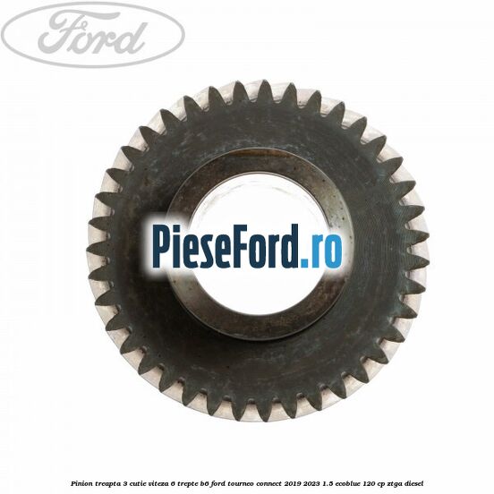 Pinion treapta 3 cutie viteza 6 trepte B6 Ford Tourneo Connect 2019-2023 1.5 EcoBlue 120 cp Pinion treapta 3 cutie viteza 6 trepte B6 Ford Tourneo Connect 2019-2023 1.5 EcoBlue 120 cp ZTGA diesel