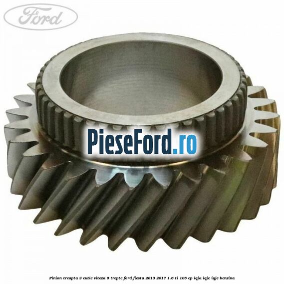 Pinion treapta 3 cutie viteza 6 trepte Ford Fiesta 2013-2017 1.6 Ti 105 cp IQJA, IQJC, IQJE benzina