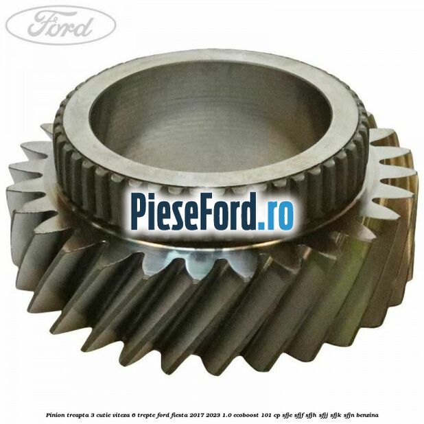 Pinion treapta 3 cutie viteza 6 trepte Ford Fiesta 2017-2023 1.0 EcoBoost 101 cp SFJE, SFJF, SFJH, SFJJ, SFJK, SFJN benzina