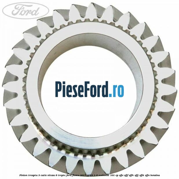 Pinion treapta 3 cutie viteza 6 trepte Ford Fiesta 2017-2023 1.0 EcoBoost 101 cp SFJE, SFJF, SFJH, SFJJ, SFJK, SFJN benzina