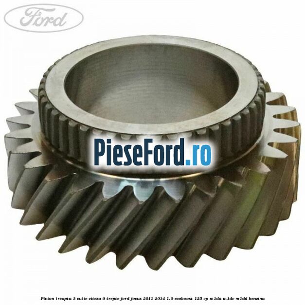 Pinion treapta 3 cutie viteza 6 trepte Ford Focus 2011-2014 1.0 EcoBoost 125 cp M1DA, M1DC, M1DD benzina